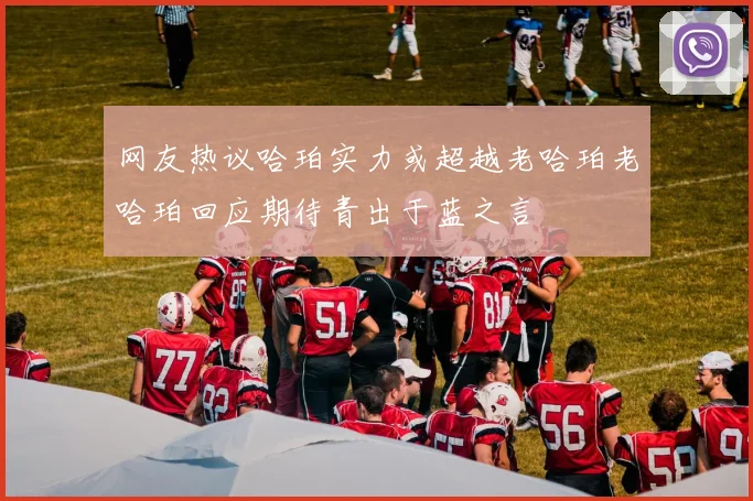 网友热议哈珀实力或超越老哈珀老哈珀回应期待青出于蓝之言