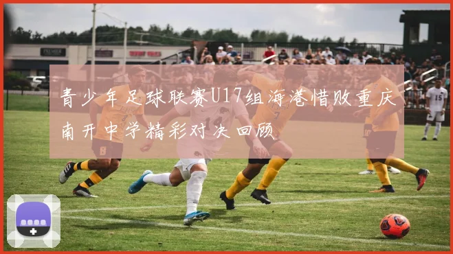 青少年足球联赛U17组海港惜败重庆南开中学精彩对决回顾