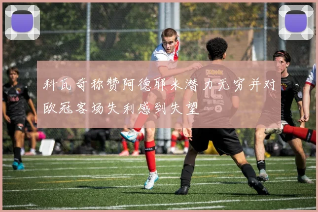 科瓦奇称赞阿德耶米潜力无穷并对欧冠客场失利感到失望