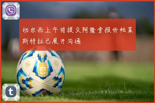 切尔西上午将提交阿隆索报价帕莱斯特拉已展开沟通