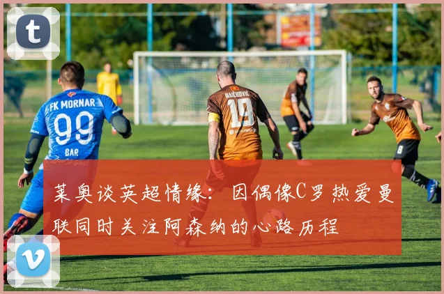 莱奥谈英超情缘：因偶像C罗热爱曼联同时关注阿森纳的心路历程
