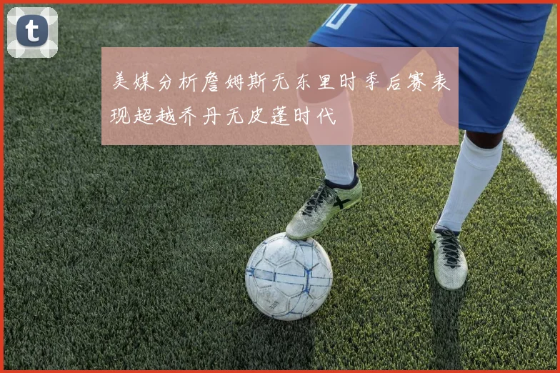 美媒分析詹姆斯无东里时季后赛表现超越乔丹无皮蓬时代