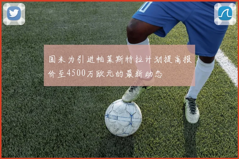 国米为引进帕莱斯特拉计划提高报价至4500万欧元的最新动态