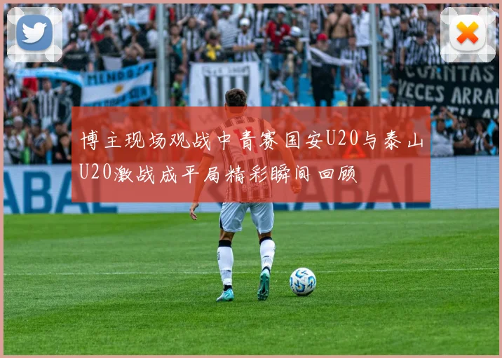 博主现场观战中青赛国安U20与泰山U20激战成平局精彩瞬间回顾