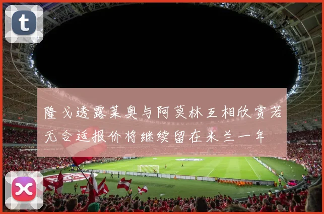 隆戈透露莱奥与阿莫林互相欣赏若无合适报价将继续留在米兰一年