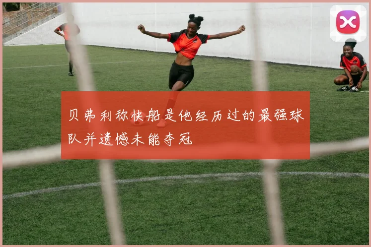 贝弗利称快船是他经历过的最强球队并遗憾未能夺冠