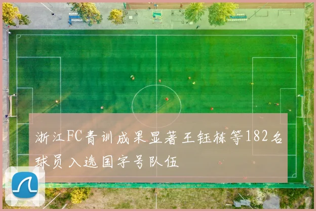 浙江FC青训成果显著王钰栋等182名球员入选国字号队伍