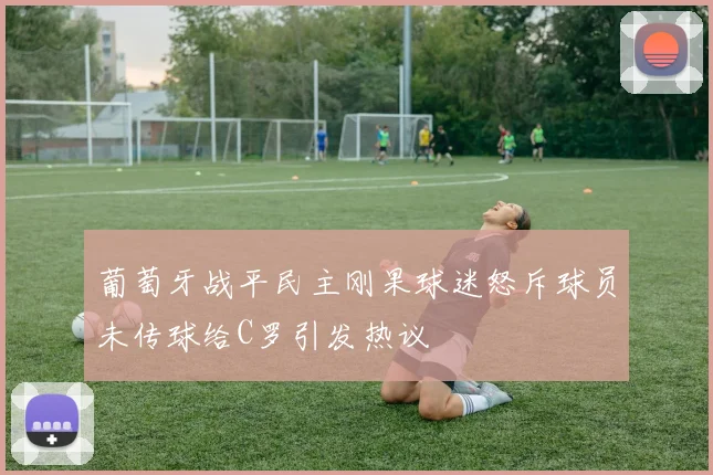葡萄牙战平民主刚果球迷怒斥球员未传球给C罗引发热议