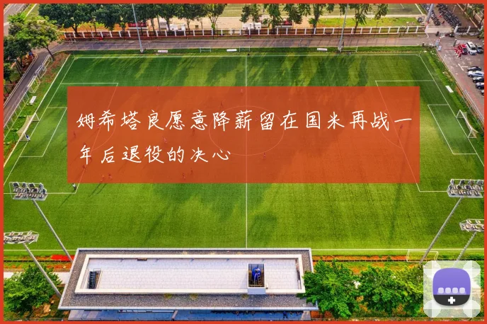 姆希塔良愿意降薪留在国米再战一年后退役的决心