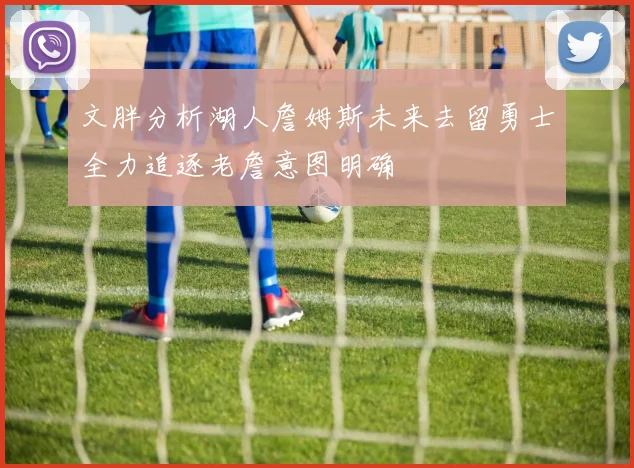 文胖分析湖人詹姆斯未来去留勇士全力追逐老詹意图明确