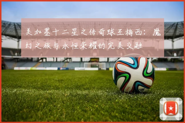 美加墨十二星之传奇球王梅西：魔幻之旅与永恒荣耀的完美交融